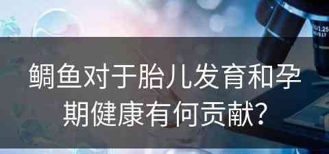 鲷鱼对于胎儿发育和孕期健康有何贡献？